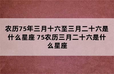 农历75年三月十六至三月二十六是什么星座 75农历三月二十六是什么星座